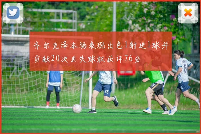 齐尔克泽本场表现出色1射进1球并贡献20次丢失球权获评76分