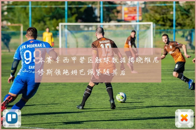 本赛季西甲禁区触球数据揭晓维尼修斯领跑姆巴佩紧随其后